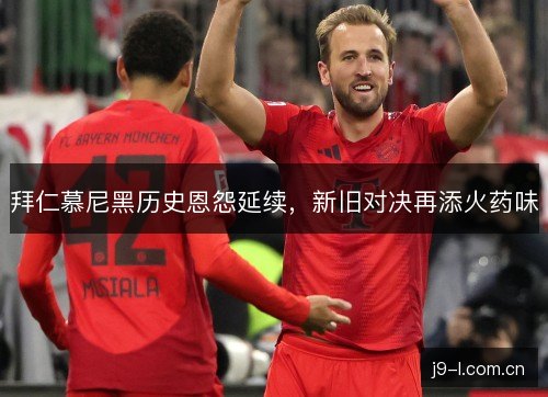 拜仁慕尼黑历史恩怨延续，新旧对决再添火药味