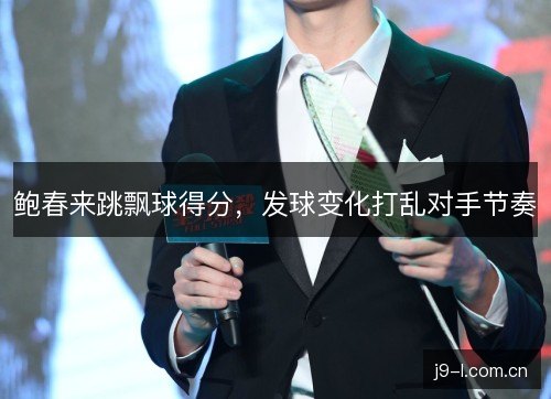 鲍春来跳飘球得分,发球变化打乱对手节奏 鲍春来跳飘球得分,发球变化打乱对手节奏