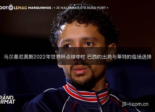 马尔基尼奥斯2022年世界杯点球中柱 巴西的出局与蒂特的临场选择 马尔基尼奥斯2022年世界杯点球中柱 巴西的出局与蒂特的临场选择
