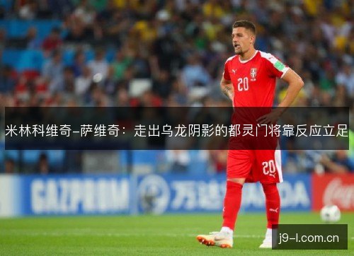 米林科维奇-萨维奇:走出乌龙阴影的都灵门将靠反应立足 米林科维奇-萨维奇:走出乌龙阴影的都灵门将靠反应立足